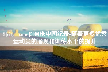 中国台湾5000米中国纪录-随着更多优秀运动员的涌现和训练水平的提升