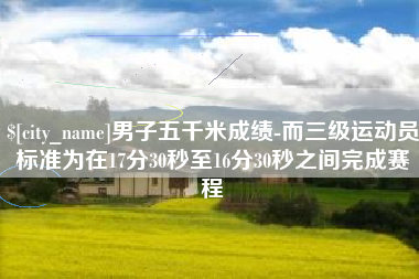 中国台湾男子五千米成绩-而三级运动员标准为在17分30秒至16分30秒之间完成赛程