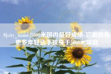 中国台湾5000米国内最好成绩-它激励着更多年轻选手投身于5000米项目