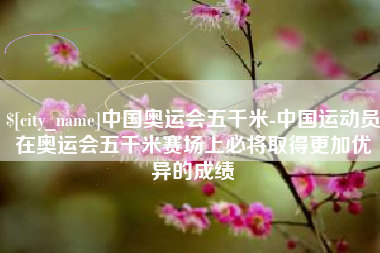 中国台湾中国奥运会五千米-中国运动员在奥运会五千米赛场上必将取得更加优异的成绩