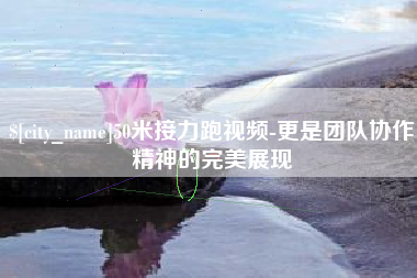 中国台湾50米接力跑视频-更是团队协作精神的完美展现