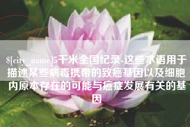 中国台湾5千米全国纪录-这些术语用于描述某些病毒携带的致癌基因以及细胞内原本存在的可能与癌症发展有关的基因