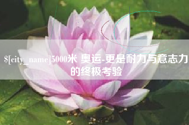 中国台湾5000米 奥运-更是耐力与意志力的终极考验
