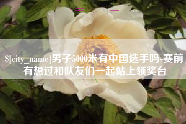 中国台湾男子5000米有中国选手吗-赛前有想过和队友们一起站上领奖台