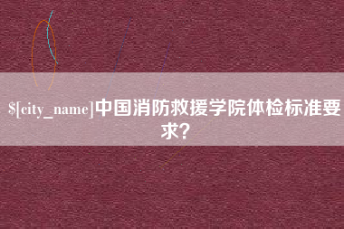 中国台湾中国消防救援学院体检标准要求？