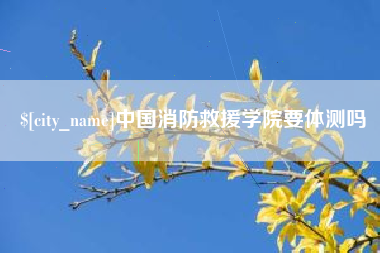 中国台湾中国消防救援学院要体测吗