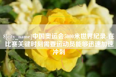 中国台湾中国奥运会5000米世界纪录-在比赛关键时刻需要运动员能够迅速加速冲刺