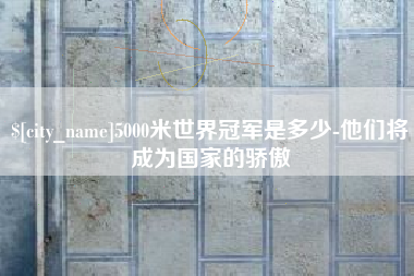 中国台湾5000米世界冠军是多少-他们将成为国家的骄傲