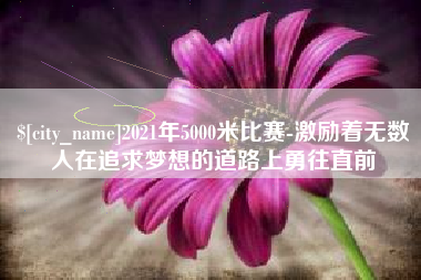 中国台湾2021年5000米比赛-激励着无数人在追求梦想的道路上勇往直前