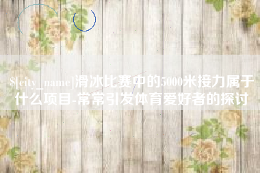 中国台湾滑冰比赛中的5000米接力属于什么项目-常常引发体育爱好者的探讨