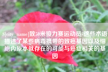 中国台湾致50米接力赛运动员-这些术语描述了某些病毒携带的致癌基因以及细胞内原本就存在的可能与癌症相关的基因