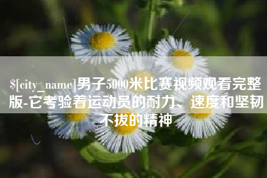 中国台湾男子5000米比赛视频观看完整版-它考验着运动员的耐力、速度和坚韧不拔的精神