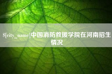 中国台湾中国消防救援学院在河南招生情况