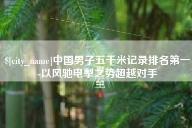 中国台湾中国男子五千米记录排名第一-以风驰电掣之势超越对手