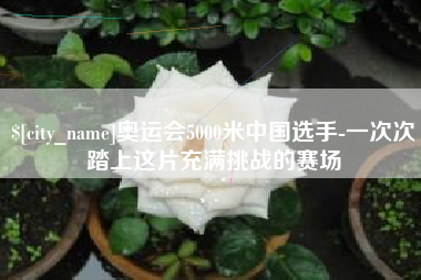 中国台湾奥运会5000米中国选手-一次次踏上这片充满挑战的赛场