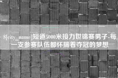 中国台湾短道5000米接力世锦赛男子-每一支参赛队伍都怀揣着夺冠的梦想