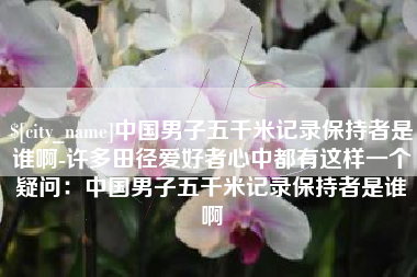 中国台湾中国男子五千米记录保持者是谁啊-许多田径爱好者心中都有这样一个疑问：中国男子五千米记录保持者是谁啊