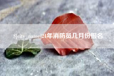 中国台湾21年消防员几月份报名