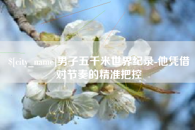 中国台湾男子五千米世界纪录-他凭借对节奏的精准把控