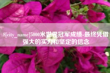 中国台湾5000米世界冠军成绩-最终凭借强大的实力和坚定的信念