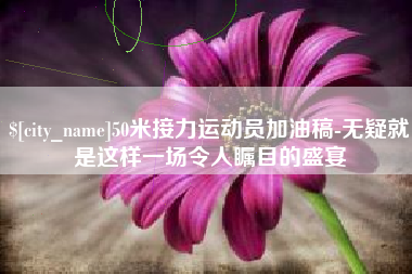 中国台湾50米接力运动员加油稿-无疑就是这样一场令人瞩目的盛宴