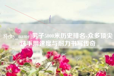 中国台湾男子5000米历史排名-众多顶尖选手用速度与耐力书写传奇