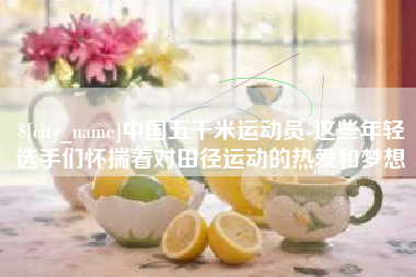中国台湾中国五千米运动员-这些年轻选手们怀揣着对田径运动的热爱和梦想