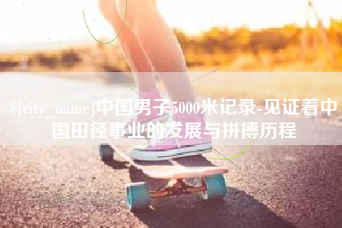 中国台湾中国男子5000米记录-见证着中国田径事业的发展与拼搏历程