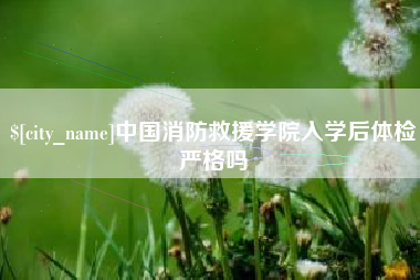 中国台湾中国消防救援学院入学后体检严格吗